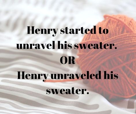 Henry started to unravel his sweater. VS Henry unraveled his sweater.